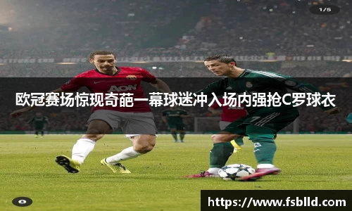 欧冠赛场惊现奇葩一幕球迷冲入场内强抢C罗球衣