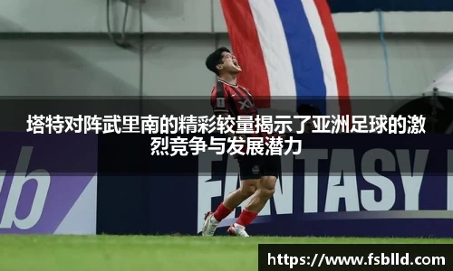 塔特对阵武里南的精彩较量揭示了亚洲足球的激烈竞争与发展潜力