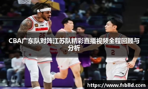 CBA广东队对阵江苏队精彩直播视频全程回顾与分析
